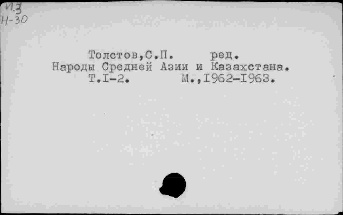 ﻿Толотов,С.П.	ред.
Народы Средней Азии и Казахстана.
Т.1-2.	М.,1962-1963.